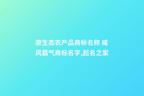 原生态农产品商标名称 威风霸气商标名字,起名之家-第1张-商标起名-玄机派